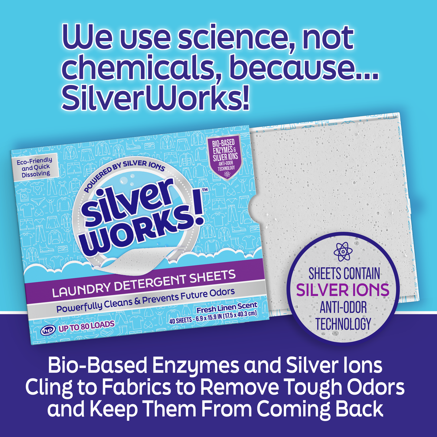 SilverWorks! dissolvable laundry detergent sheets bio-based enzymes and silver ions cling to fabrics to remove tough odors and keep them from coming back. We use science, not chemicals, because...SilverWorks!